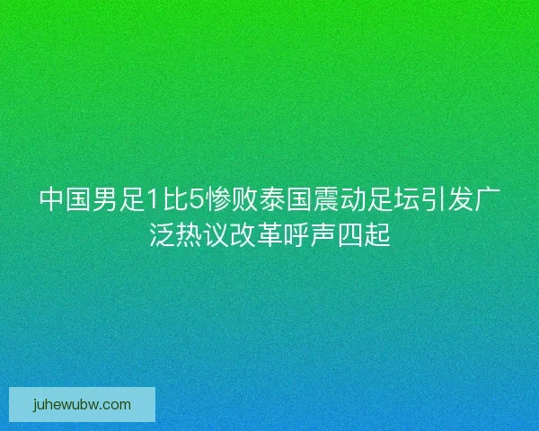 中国男足1比5惨败泰国震动足坛引发广泛热议改革呼声四起 中国男足1比5惨败泰国震动足坛引发广泛热议改革呼声四起