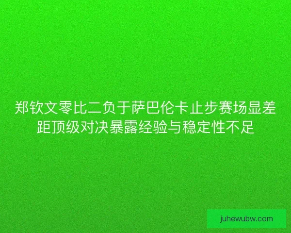 郑钦文零比二负于萨巴伦卡止步赛场显差距顶级对决暴露经验与稳定性不足