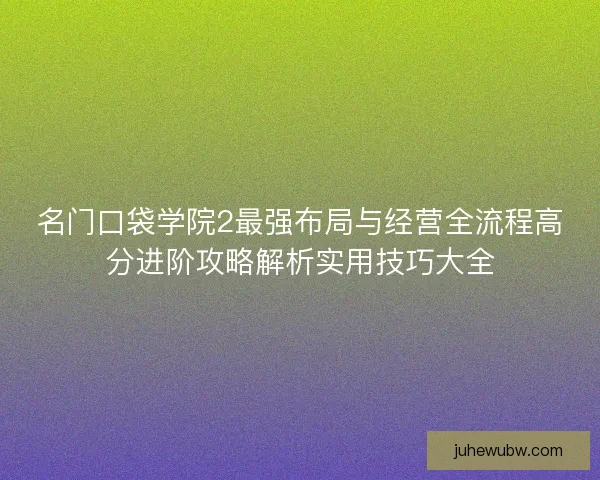 名门口袋学院2最强布局与经营全流程高分进阶攻略解析实用技巧大全