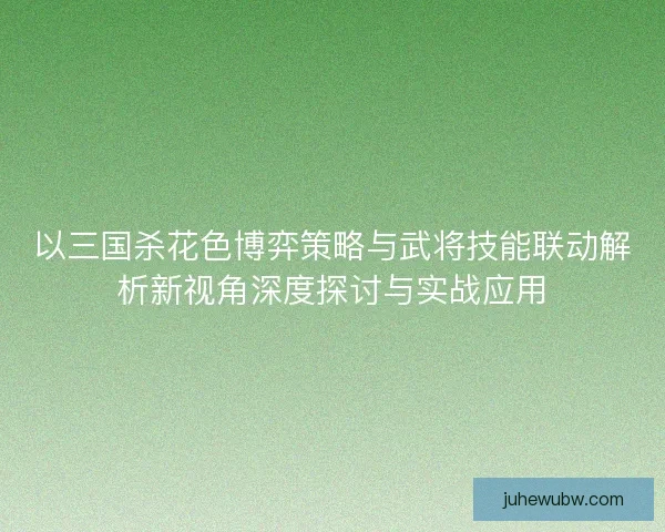 以三国杀花色博弈策略与武将技能联动解析新视角深度探讨与实战应用