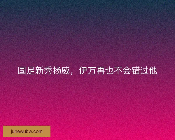 国足新秀扬威，伊万再也不会错过他