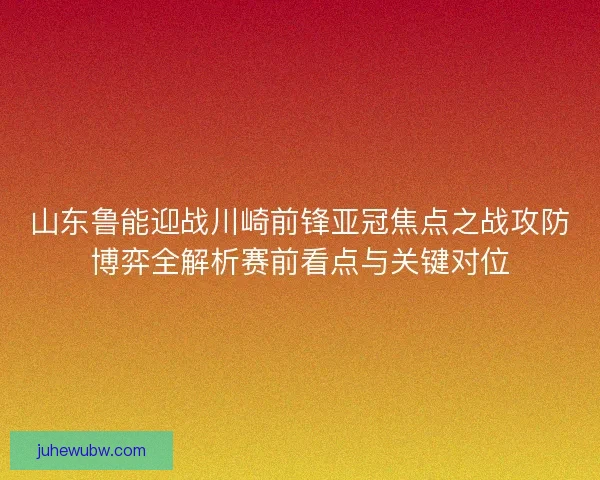 山东鲁能迎战川崎前锋亚冠焦点之战攻防博弈全解析赛前看点与关键对位 山东鲁能迎战川崎前锋亚冠焦点之战攻防博弈全解析赛前看点与关键对位