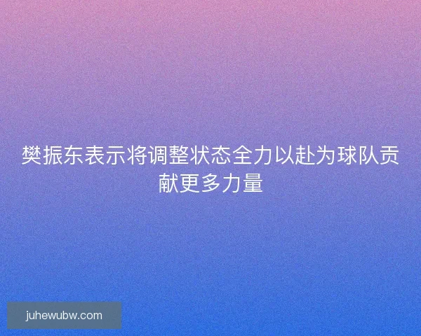 樊振东表示将调整状态全力以赴为球队贡献更多力量