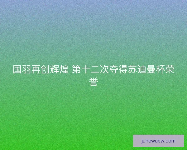 国羽再创辉煌 第十二次夺得苏迪曼杯荣誉