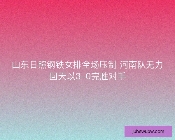 山东日照钢铁女排全场压制 河南队无力回天以3-0完胜对手 山东日照钢铁女排全场压制 河南队无力回天以3-0完胜对手