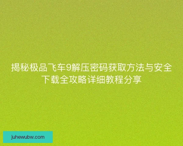 揭秘极品飞车9解压密码获取方法与安全下载全攻略详细教程分享