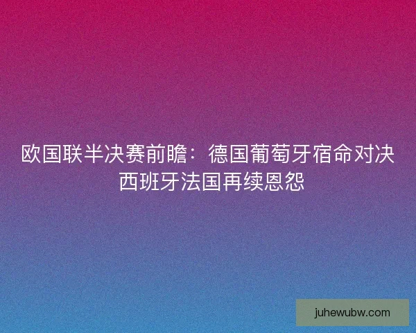 欧国联半决赛前瞻：德国葡萄牙宿命对决 西班牙法国再续恩怨