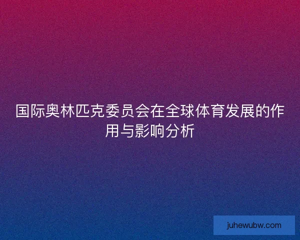 国际奥林匹克委员会在全球体育发展的作用与影响分析 国际奥林匹克委员会在全球体育发展的作用与影响分析