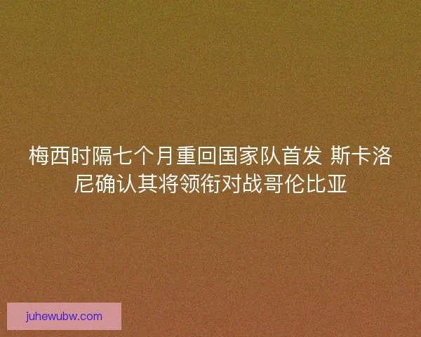 梅西时隔七个月重回国家队首发 斯卡洛尼确认其将领衔对战哥伦比亚 梅西时隔七个月重回国家队首发 斯卡洛尼确认其将领衔对战哥伦比亚