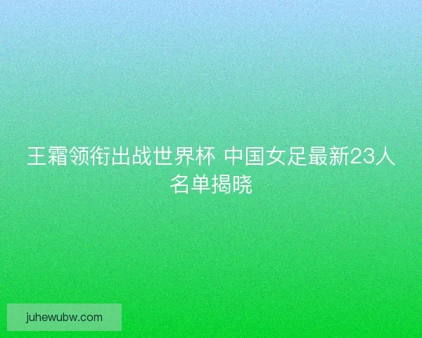 王霜领衔出战世界杯 中国女足最新23人名单揭晓