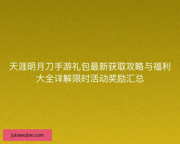 天涯明月刀手游礼包最新获取攻略与福利大全详解限时活动奖励汇总