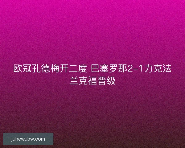 欧冠孔德梅开二度 巴塞罗那2-1力克法兰克福晋级 欧冠孔德梅开二度 巴塞罗那2-1力克法兰克福晋级