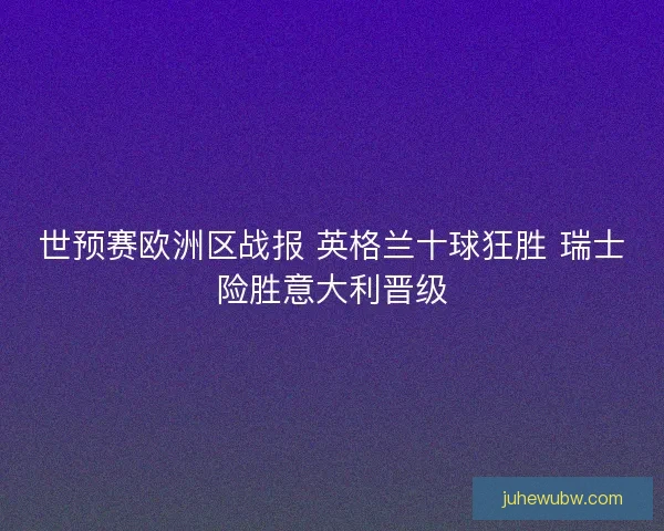 世预赛欧洲区战报 英格兰十球狂胜 瑞士险胜意大利晋级 世预赛欧洲区战报 英格兰十球狂胜 瑞士险胜意大利晋级
