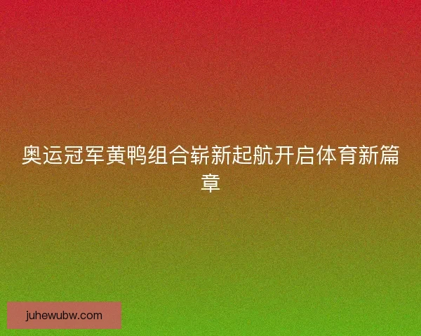 奥运冠军黄鸭组合崭新起航开启体育新篇章