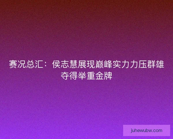 赛况总汇:侯志慧展现巅峰实力力压群雄夺得举重金牌 赛况总汇:侯志慧展现巅峰实力力压群雄夺得举重金牌