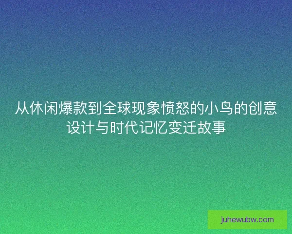 从休闲爆款到全球现象愤怒的小鸟的创意设计与时代记忆变迁故事 从休闲爆款到全球现象愤怒的小鸟的创意设计与时代记忆变迁故事