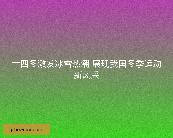 十四冬激发冰雪热潮 展现我国冬季运动新风采 十四冬激发冰雪热潮 展现我国冬季运动新风采