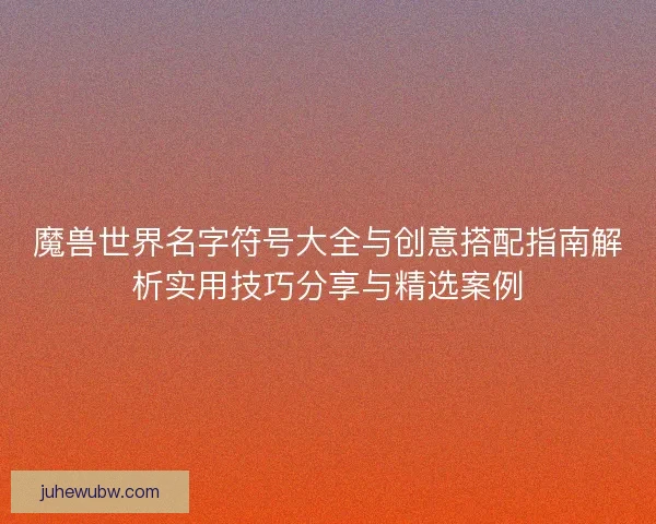 魔兽世界名字符号大全与创意搭配指南解析实用技巧分享与精选案例