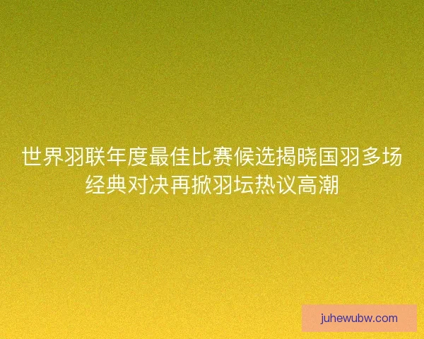 世界羽联年度最佳比赛候选揭晓国羽多场经典对决再掀羽坛热议高潮 世界羽联年度最佳比赛候选揭晓国羽多场经典对决再掀羽坛热议高潮