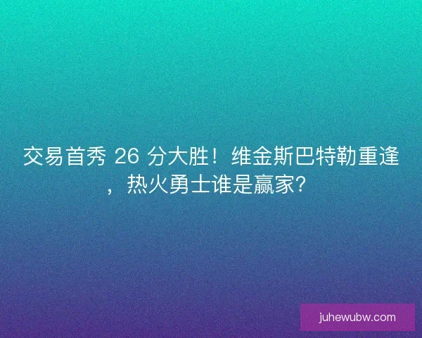 交易首秀 26 分大胜！维金斯巴特勒重逢，热火勇士谁是赢家？