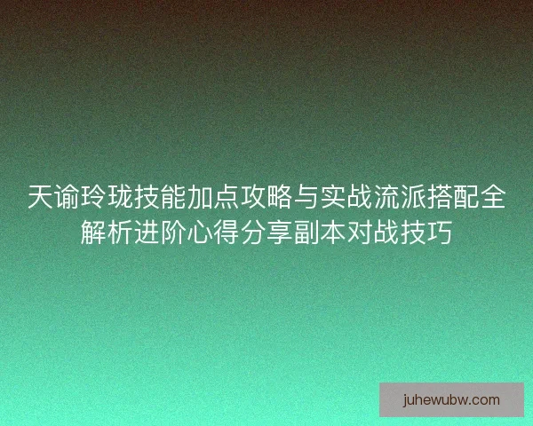 天谕玲珑技能加点攻略与实战流派搭配全解析进阶心得分享副本对战技巧