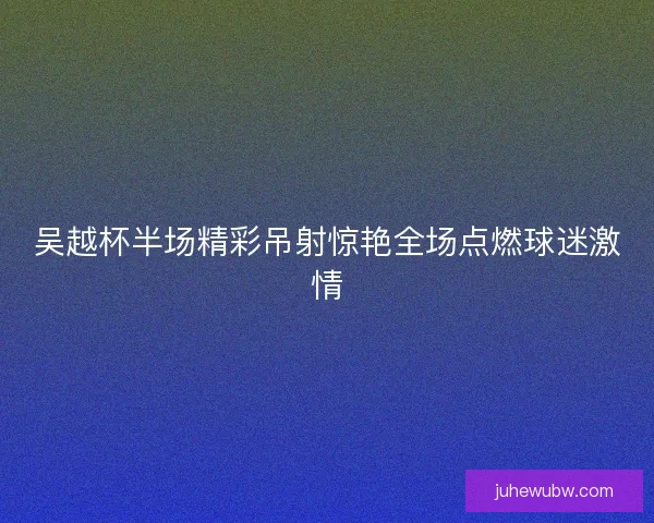 吴越杯半场精彩吊射惊艳全场点燃球迷激情