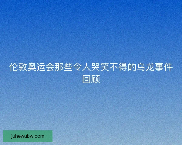 伦敦奥运会那些令人哭笑不得的乌龙事件回顾