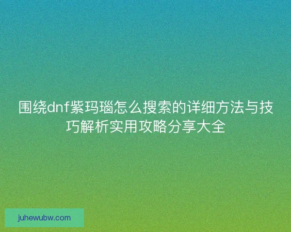围绕dnf紫玛瑙怎么搜索的详细方法与技巧解析实用攻略分享大全 围绕dnf紫玛瑙怎么搜索的详细方法与技巧解析实用攻略分享大全