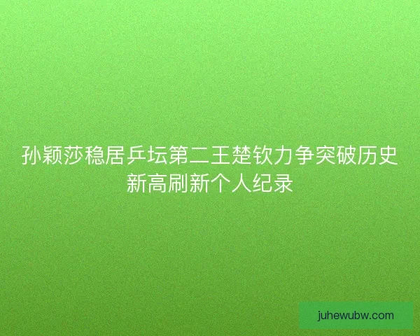 孙颖莎稳居乒坛第二王楚钦力争突破历史新高刷新个人纪录 孙颖莎稳居乒坛第二王楚钦力争突破历史新高刷新个人纪录