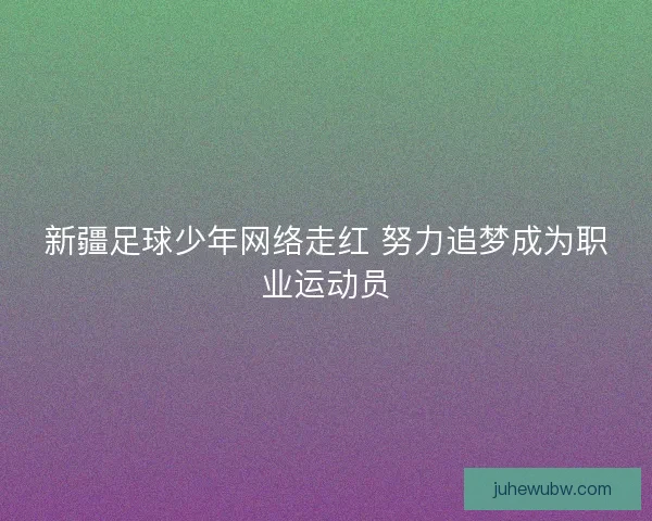 新疆足球少年网络走红 努力追梦成为职业运动员 新疆足球少年网络走红 努力追梦成为职业运动员