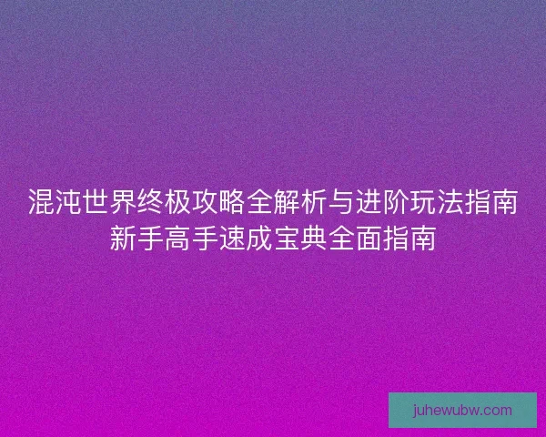 混沌世界终极攻略全解析与进阶玩法指南新手高手速成宝典全面指南