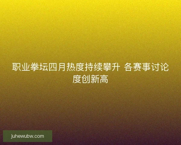 职业拳坛四月热度持续攀升 各赛事讨论度创新高